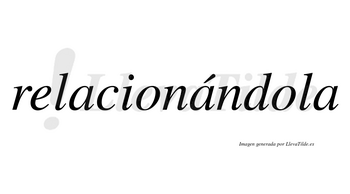 Relacionándola  lleva tilde con vocal tónica en la segunda «a»