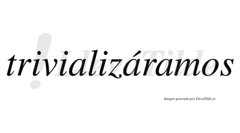 Trivializáramos  lleva tilde con vocal tónica en la segunda «a»