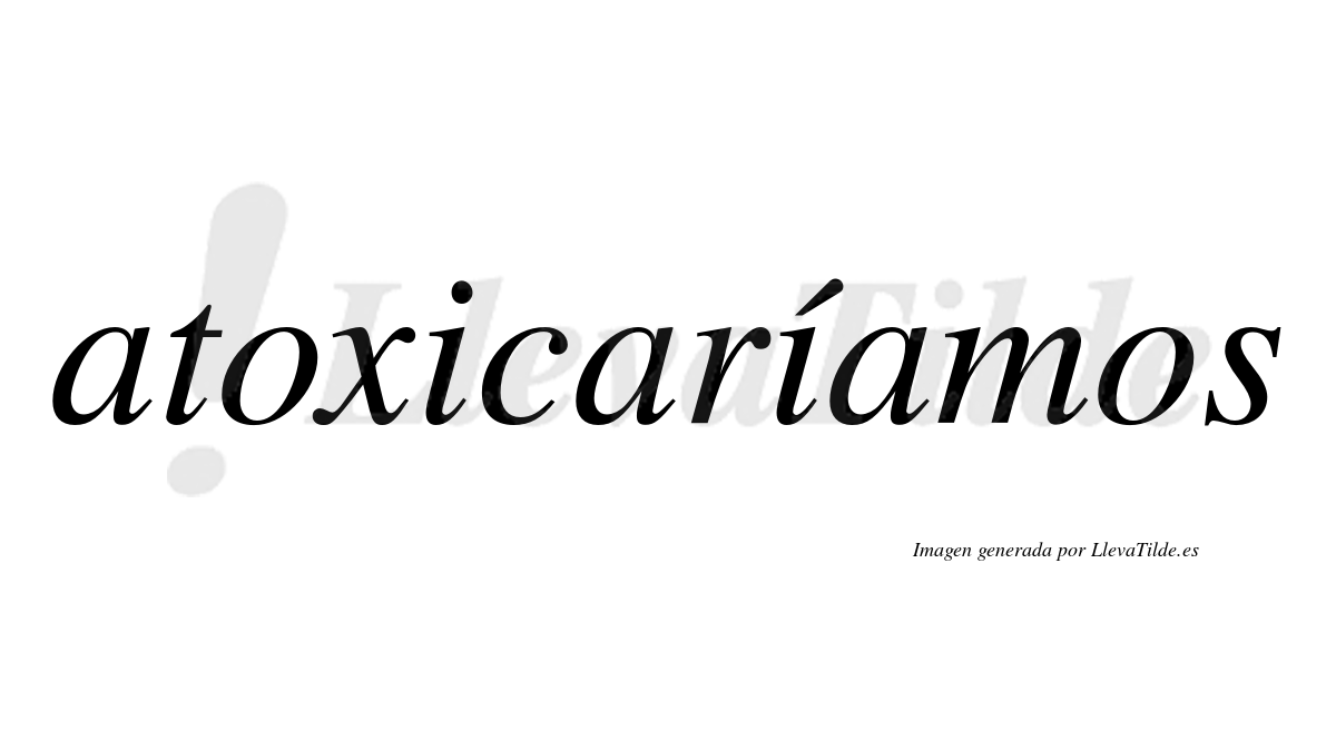 Atoxicaríamos  lleva tilde con vocal tónica en la segunda «i»