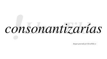 Consonantizarías  lleva tilde con vocal tónica en la segunda «i»