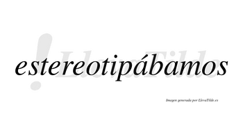 Estereotipábamos  lleva tilde con vocal tónica en la primera «a»