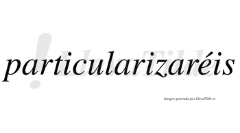 Particularizaréis  lleva tilde con vocal tónica en la «e»