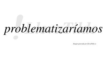 Problematizaríamos  lleva tilde con vocal tónica en la segunda «i»