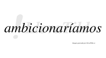 Ambicionaríamos  lleva tilde con vocal tónica en la tercera «i»