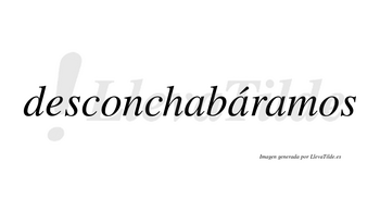 Desconchabáramos  lleva tilde con vocal tónica en la segunda «a»