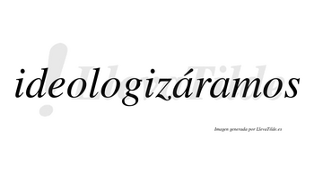 Ideologizáramos  lleva tilde con vocal tónica en la primera «a»