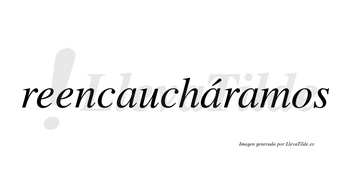 Reencaucháramos  lleva tilde con vocal tónica en la segunda «a»