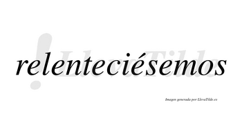 Relenteciésemos  lleva tilde con vocal tónica en la cuarta «e»