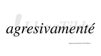 Agresivamenté  lleva tilde con vocal tónica en la tercera «e»