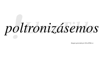 Poltronizásemos  lleva tilde con vocal tónica en la «a»