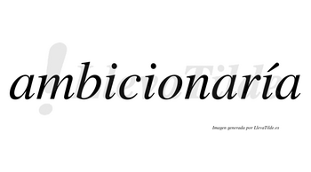 Ambicionaría  lleva tilde con vocal tónica en la tercera «i»