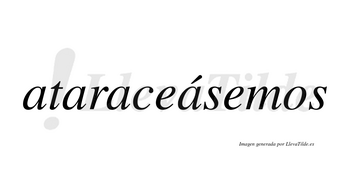 Ataraceásemos  lleva tilde con vocal tónica en la cuarta «a»