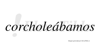 Corcholeábamos  lleva tilde con vocal tónica en la primera «a»