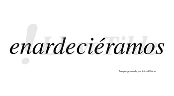 Enardeciéramos  lleva tilde con vocal tónica en la tercera «e»