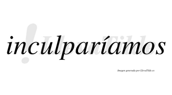 Inculparíamos  lleva tilde con vocal tónica en la segunda «i»