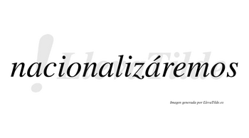 Nacionalizáremos  lleva tilde con vocal tónica en la tercera «a»