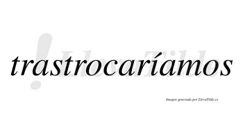 Trastrocaríamos  lleva tilde con vocal tónica en la «i»