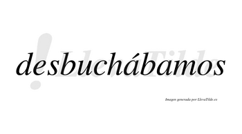 Desbuchábamos  lleva tilde con vocal tónica en la primera «a»