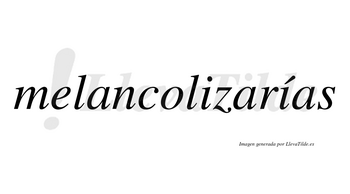 Melancolizarías  lleva tilde con vocal tónica en la segunda «i»