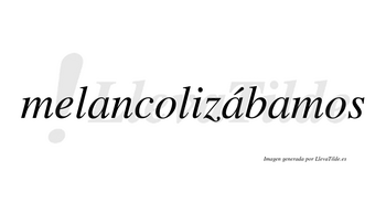 Melancolizábamos  lleva tilde con vocal tónica en la segunda «a»