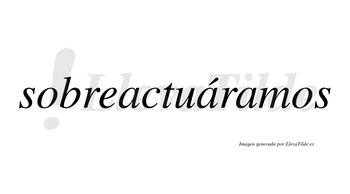 Sobreactuáramos  lleva tilde con vocal tónica en la segunda «a»