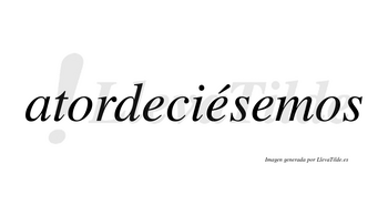 Atordeciésemos  lleva tilde con vocal tónica en la segunda «e»