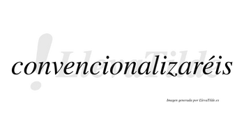 Convencionalizaréis  lleva tilde con vocal tónica en la segunda «e»