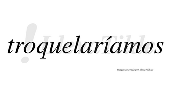 Troquelaríamos  lleva tilde con vocal tónica en la «i»