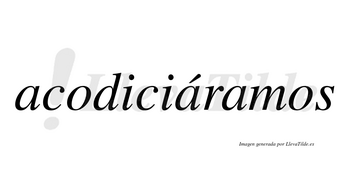 Acodiciáramos  lleva tilde con vocal tónica en la segunda «a»