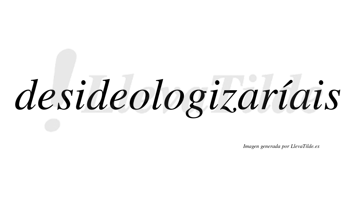 Desideologizaríais  lleva tilde con vocal tónica en la tercera «i»