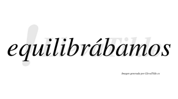 Equilibrábamos  lleva tilde con vocal tónica en la primera «a»