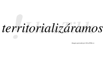 Territorializáramos  lleva tilde con vocal tónica en la segunda «a»