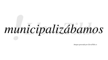 Municipalizábamos  lleva tilde con vocal tónica en la segunda «a»