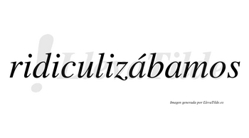 Ridiculizábamos  lleva tilde con vocal tónica en la primera «a»