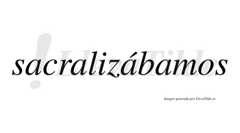 Sacralizábamos  lleva tilde con vocal tónica en la tercera «a»