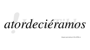 Atordeciéramos  lleva tilde con vocal tónica en la segunda «e»