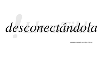 Desconectándola lleva tilde con vocal tónica en la primera «a»