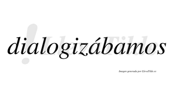 Dialogizábamos  lleva tilde con vocal tónica en la segunda «a»