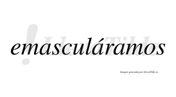 Emasculáramos  lleva tilde con vocal tónica en la segunda «a»