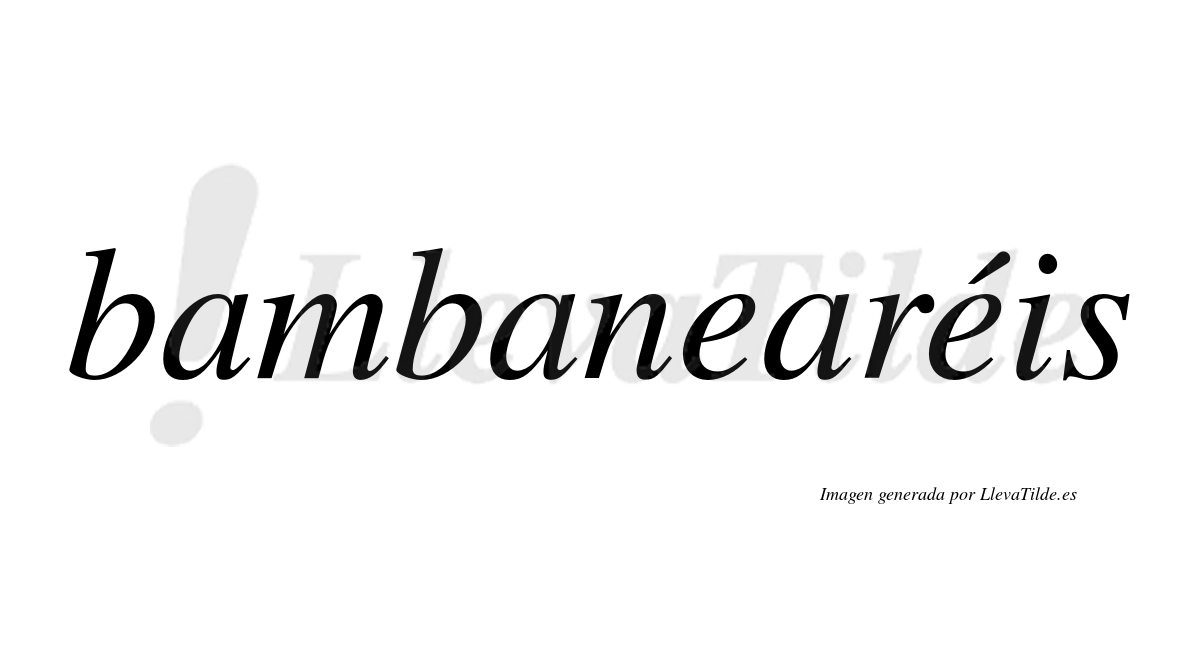 Bambanearéis  lleva tilde con vocal tónica en la segunda "e"