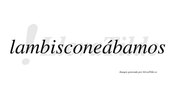 Lambisconeábamos  lleva tilde con vocal tónica en la segunda «a»