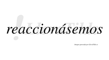 Reaccionásemos  lleva tilde con vocal tónica en la segunda «a»