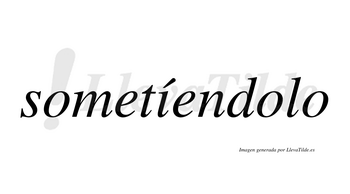 Sometíendolo  lleva tilde con vocal tónica en la «i»