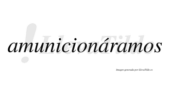 Amunicionáramos  lleva tilde con vocal tónica en la segunda «a»