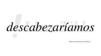 Descabezaríamos  lleva tilde con vocal tónica en la «i»