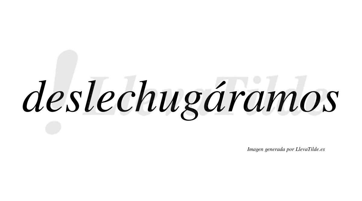 Deslechugáramos  lleva tilde con vocal tónica en la primera «a»