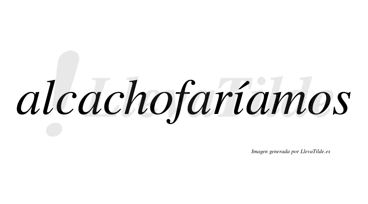 Alcachofaríamos  lleva tilde con vocal tónica en la "i"