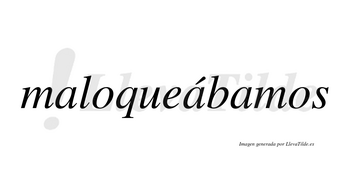 Maloqueábamos  lleva tilde con vocal tónica en la segunda «a»