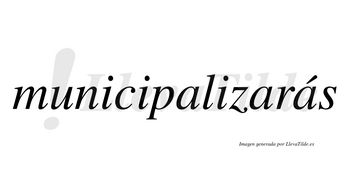 Municipalizarás  lleva tilde con vocal tónica en la tercera «a»