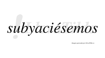 Subyaciésemos  lleva tilde con vocal tónica en la primera «e»